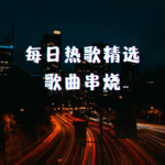每日热歌精选|歌曲串烧
