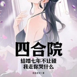 四合院：结婚七年不让碰，我走你哭什么(追到作者更新章节）