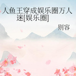 【纯爱】人鱼王穿成娱乐圈万人迷[娱乐圈]|作者:则容