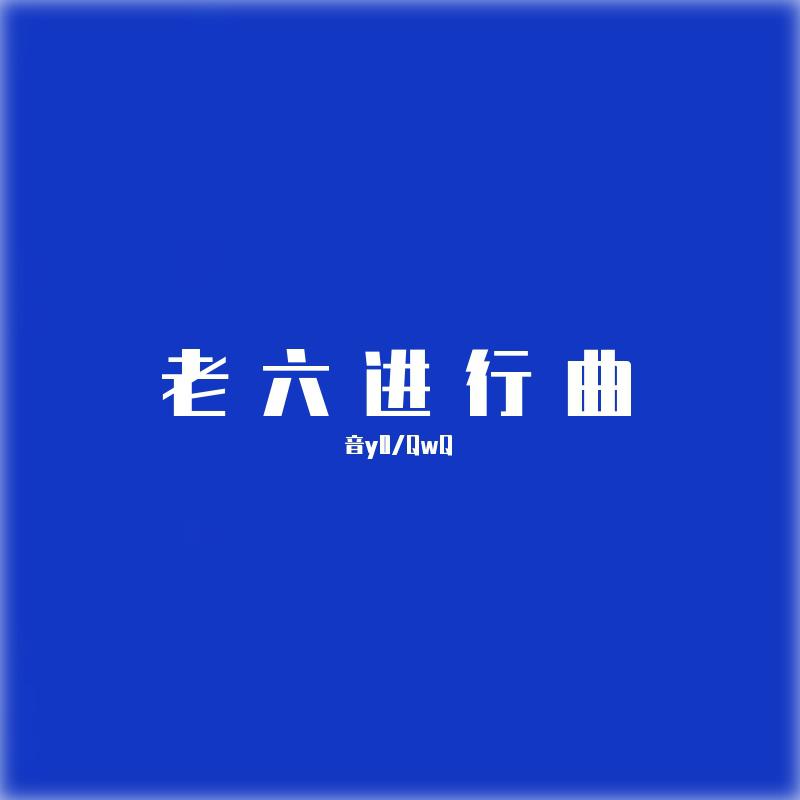 老六進行曲_音y0,qwq_高音質在線試聽_老六進行曲歌詞|歌曲下載_酷狗